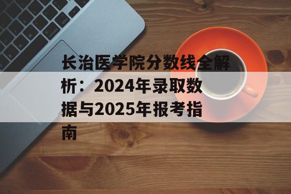 长治医学院分数线全解析:2024年录取数据与2025年报考指南-第1张图片- 长治医学院分数线全解析:2024年录取数据与2025年报考指南-第1张图片-