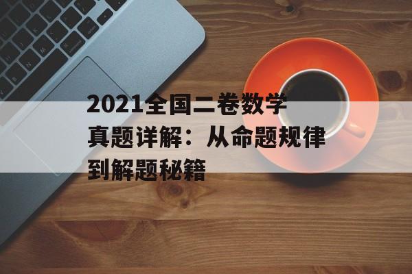 2021全国二卷数学真题详解:从命题规律到解题秘籍-第1张图片- 2021全国二卷数学真题详解:从命题规律到解题秘籍-第1张图片-