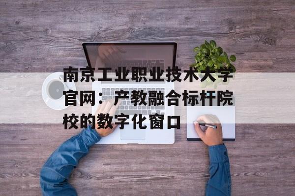 南京工业职业技术大学官网：产教融合标杆院校的数字化窗口-第1张图片-