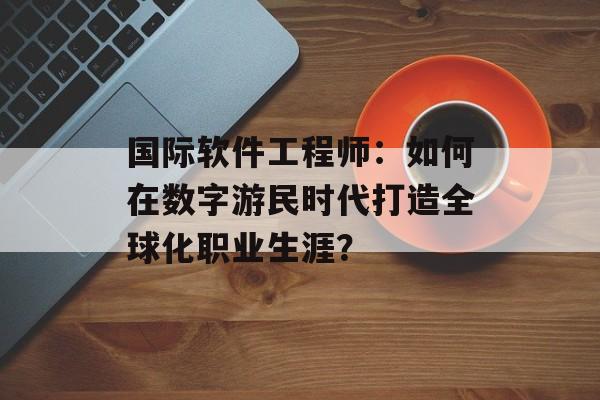 国际软件工程师：如何在数字游民时代打造全球化职业生涯？-第1张图片-