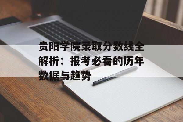 贵阳学院录取分数线全解析：报考必看的历年数据与趋势-第1张图片-