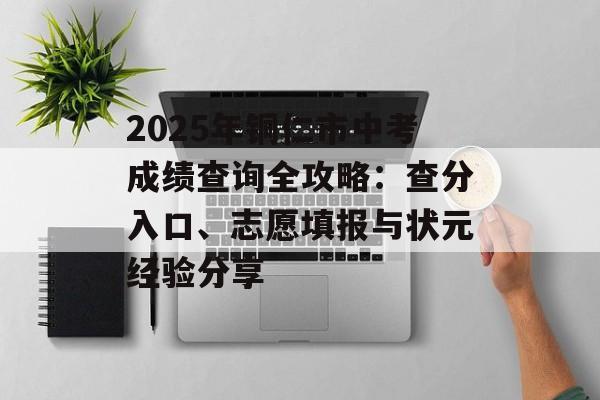 2025年铜仁市中考成绩查询全攻略：查分入口、志愿填报与状元经验分享-第1张图片-