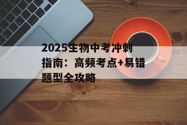 2025生物中考冲刺指南：高频考点+易错题型全攻略-第1张图片-