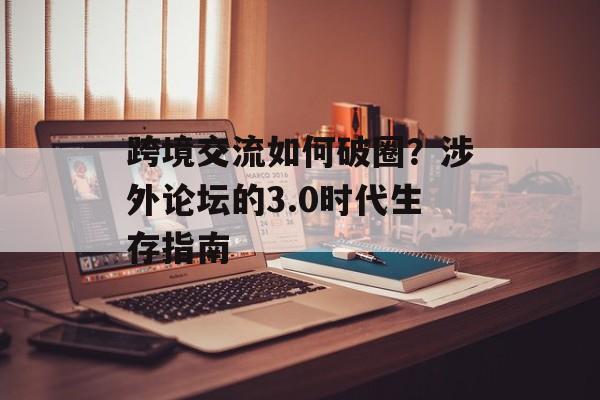 跨境交流如何破圈？涉外论坛的3.0时代生存指南-第1张图片-