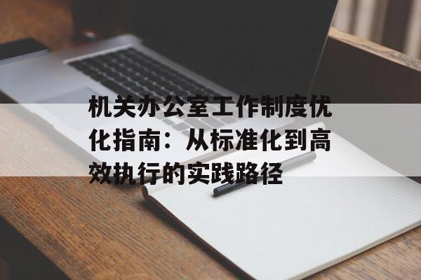 机关办公室工作制度优化指南:从标准化到高效执行的实践路径-第1张图片- 机关办公室工作制度优化指南:从标准化到高效执行的实践路径-第1张图片-