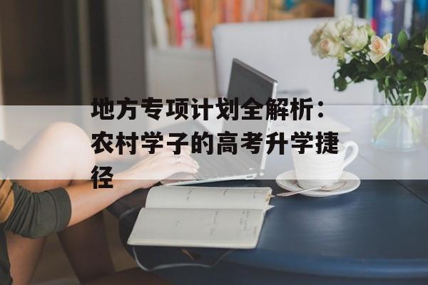 地方专项计划全解析:农村学子的高考升学捷径-第1张图片- 地方专项计划全解析:农村学子的高考升学捷径-第1张图片-