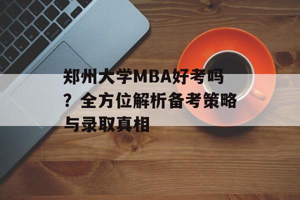 郑州大学MBA好考吗？全方位解析备考策略与录取真相-第1张图片-