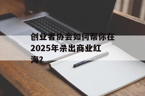 创业者协会如何帮你在2025年杀出商业红海？-第1张图片-