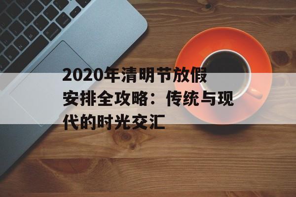 2020年清明节放假安排全攻略：传统与现代的时光交汇-第1张图片-