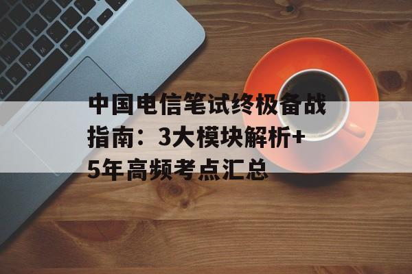 中国电信笔试终极备战指南：3大模块解析+5年高频考点汇总-第1张图片-