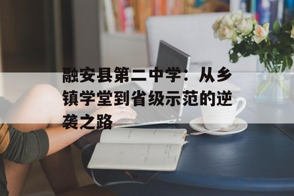 融安县第二中学:从乡镇学堂到省级示范的逆袭之路-第1张图片- 融安县第二中学:从乡镇学堂到省级示范的逆袭之路-第1张图片-