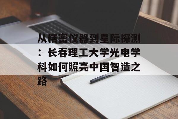 从精密仪器到星际探测：长春理工大学光电学科如何照亮中国智造之路-第1张图片-