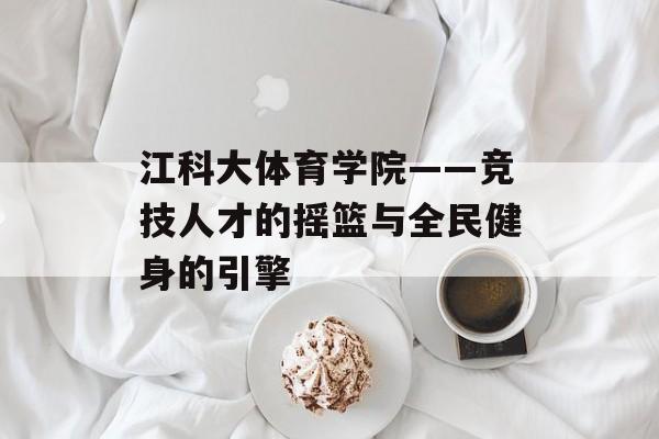 江科大体育学院——竞技人才的摇篮与全民健身的引擎-第1张图片- 江科大体育学院——竞技人才的摇篮与全民健身的引擎-第1张图片-
