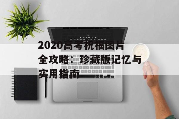 2020高考祝福图片全攻略：珍藏版记忆与实用指南-第1张图片-