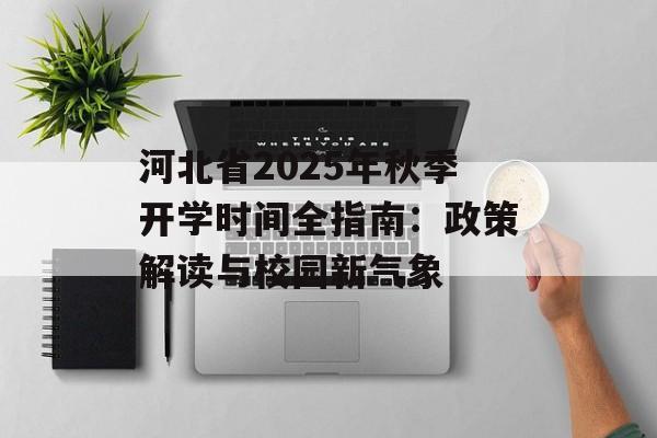 河北省2025年秋季开学时间全指南:政策解读与校园新气象-第1张图片- 河北省2025年秋季开学时间全指南:政策解读与校园新气象-第1张图片-