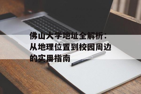 佛山大学地址全解析：从地理位置到校园周边的实用指南-第1张图片-