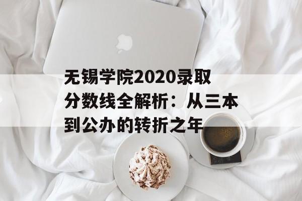 无锡学院2020录取分数线全解析：从三本到公办的转折之年-第1张图片-