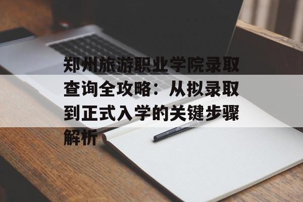 郑州旅游职业学院录取查询全攻略：从拟录取到正式入学的关键步骤解析-第1张图片-