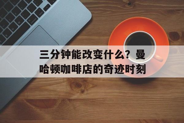 三分钟能改变什么？曼哈顿咖啡店的奇迹时刻-第1张图片-