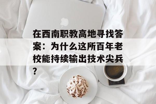 在西南职教高地寻找答案：为什么这所百年老校能持续输出技术尖兵？-第1张图片-