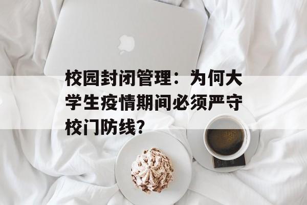 校园封闭管理：为何大学生疫情期间必须严守校门防线？-第1张图片-