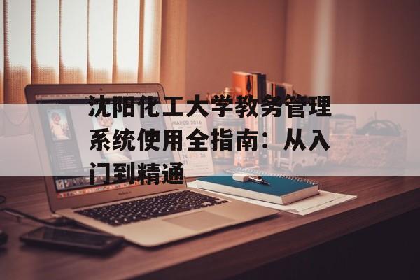 沈阳化工大学教务管理系统使用全指南：从入门到精通-第1张图片-