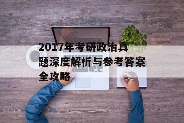 2017年考研政治真题深度解析与参考答案全攻略-第1张图片- 2017年考研政治真题深度解析与参考答案全攻略-第1张图片-