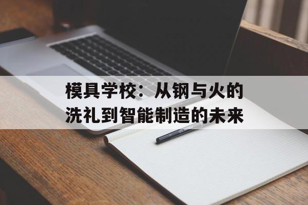模具学校:从钢与火的洗礼到智能制造的未来-第1张图片- 模具学校:从钢与火的洗礼到智能制造的未来-第1张图片-