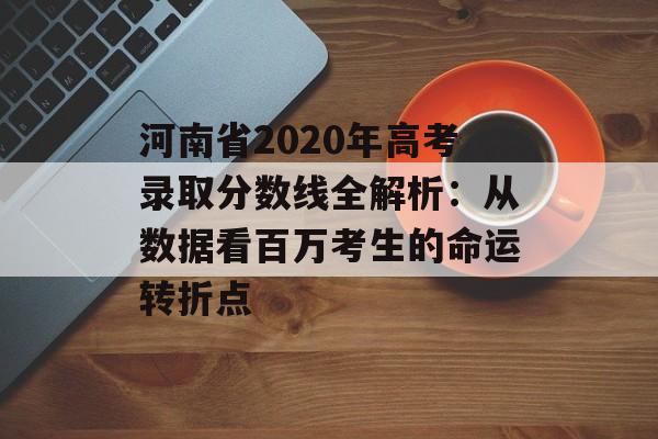 河南省2020年高考录取分数线全解析:从数据看百万考生的命运转折点-第1张图片- 河南省2020年高考录取分数线全解析:从数据看百万考生的命运转折点-第1张图片-