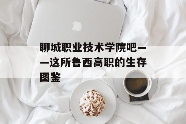聊城职业技术学院吧——这所鲁西高职的生存图鉴-第1张图片-