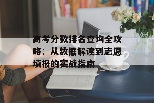 高考分数排名查询全攻略：从数据解读到志愿填报的实战指南-第1张图片-