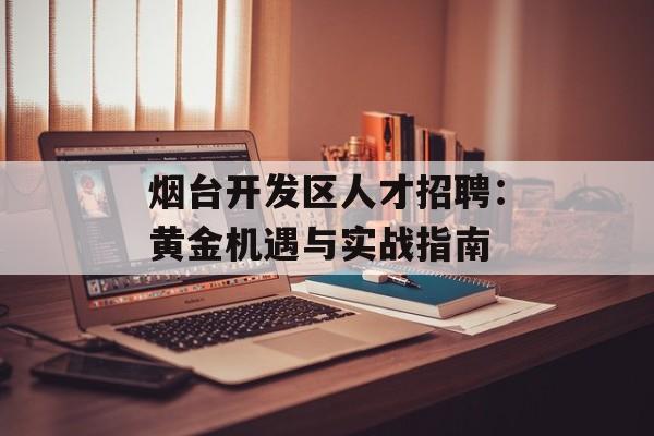 烟台开发区人才招聘：黄金机遇与实战指南-第1张图片-