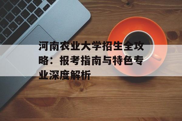 河南农业大学招生全攻略：报考指南与特色专业深度解析-第1张图片-