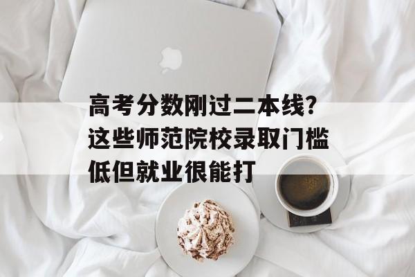 高考分数刚过二本线？这些师范院校录取门槛低但就业很能打-第1张图片-