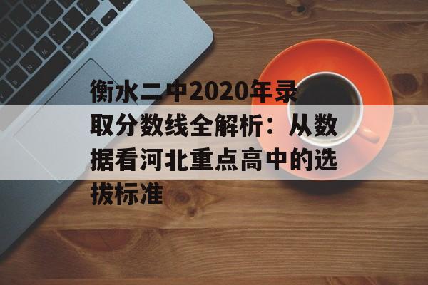 衡水二中2020年录取分数线全解析：从数据看河北重点高中的选拔标准-第1张图片-