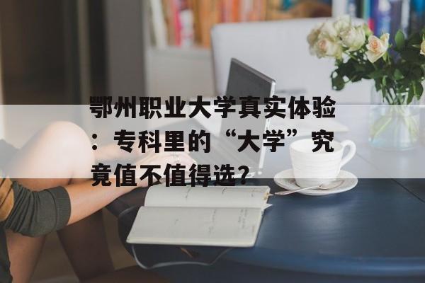 鄂州职业大学真实体验：专科里的“大学”究竟值不值得选？-第1张图片-