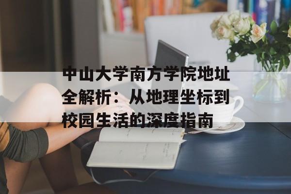 中山大学南方学院地址全解析：从地理坐标到校园生活的深度指南-第1张图片-