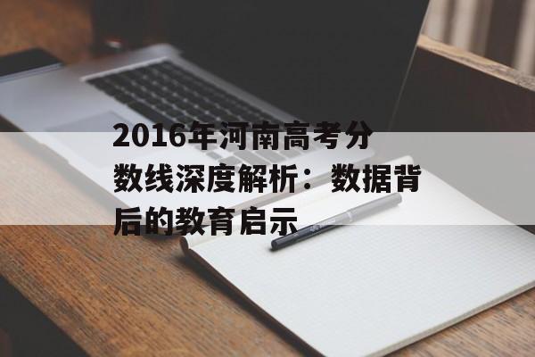 2016年河南高考分数线深度解析：数据背后的教育启示-第1张图片-