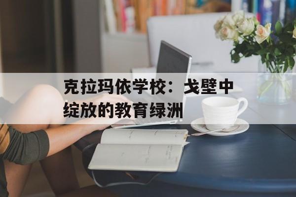 克拉玛依学校：戈壁中绽放的教育绿洲-第1张图片-