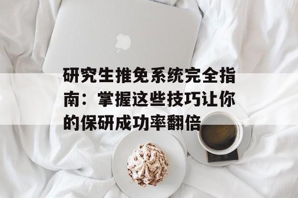 研究生推免系统完全指南：掌握这些技巧让你的保研成功率翻倍-第1张图片-