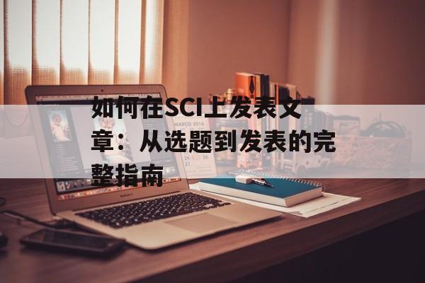 如何在SCI上发表文章：从选题到发表的完整指南-第1张图片-