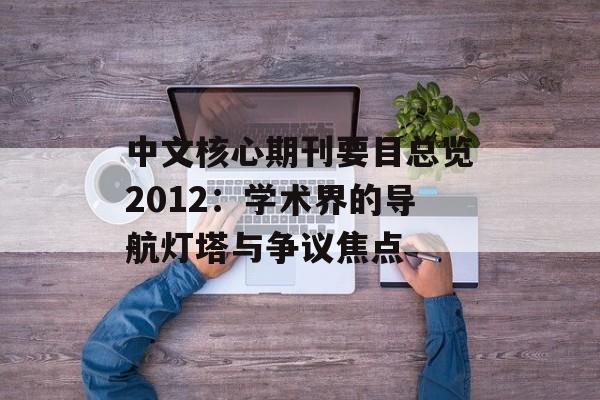 中文核心期刊要目总览2012：学术界的导航灯塔与争议焦点-第1张图片-