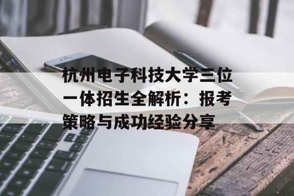 杭州电子科技大学三位一体招生全解析：报考策略与成功经验分享-第1张图片-
