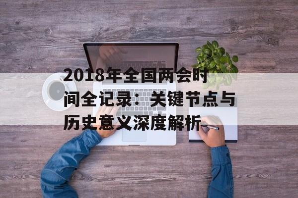 2018年全国两会时间全记录:关键节点与历史意义深度解析-第1张图片- 2018年全国两会时间全记录:关键节点与历史意义深度解析-第1张图片-