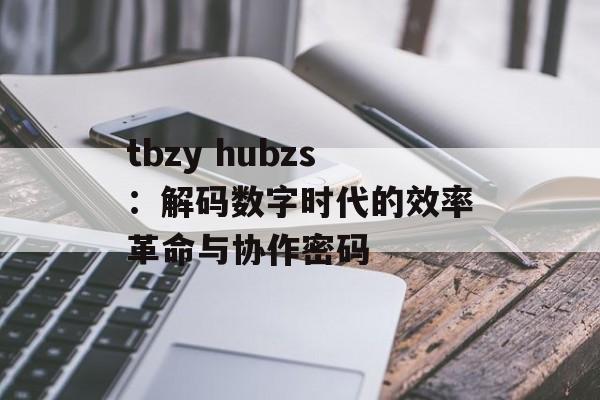 tbzy hubzs：解码数字时代的效率革命与协作密码-第1张图片-