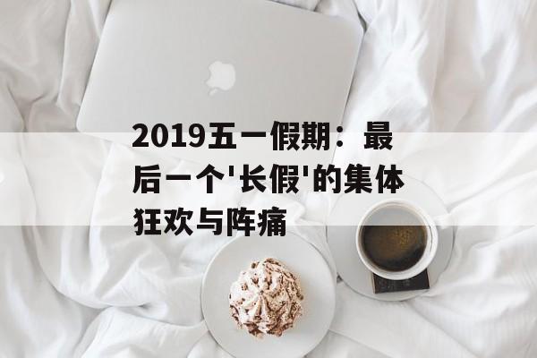 2019五一假期：最后一个'长假'的集体狂欢与阵痛-第1张图片-