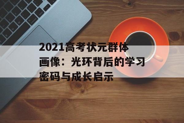2021高考状元群体画像：光环背后的学习密码与成长启示-第1张图片-