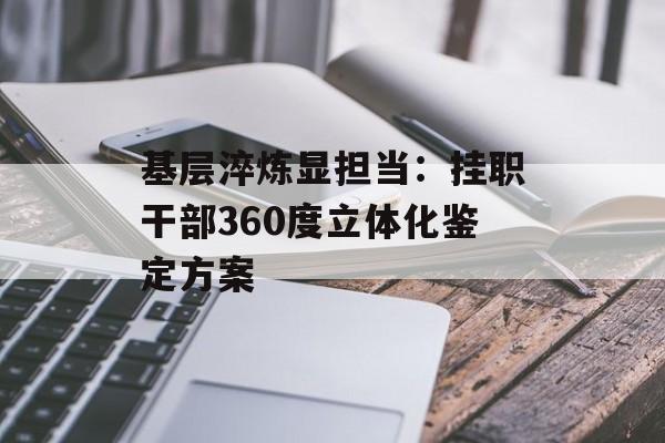 基层淬炼显担当:挂职干部360度立体化鉴定方案-第1张图片- 基层淬炼显担当:挂职干部360度立体化鉴定方案-第1张图片-