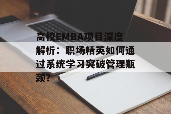 高校EMBA项目深度解析：职场精英如何通过系统学习突破管理瓶颈？-第1张图片-