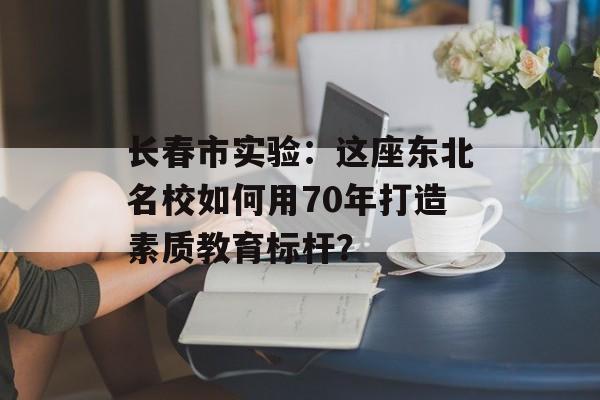 长春市实验:这座东北名校如何用70年打造素质教育标杆?-第1张图片- 长春市实验:这座东北名校如何用70年打造素质教育标杆?-第1张图片-